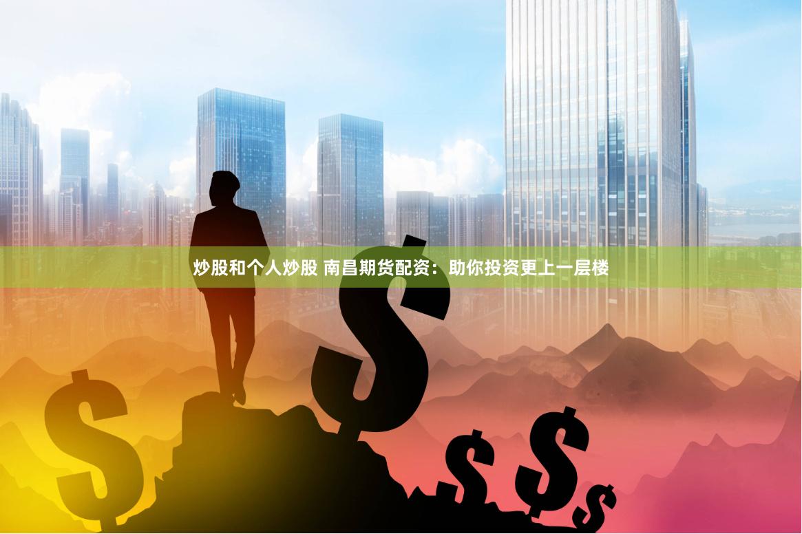 炒股和个人炒股 南昌期货配资:助你投资更上一层楼