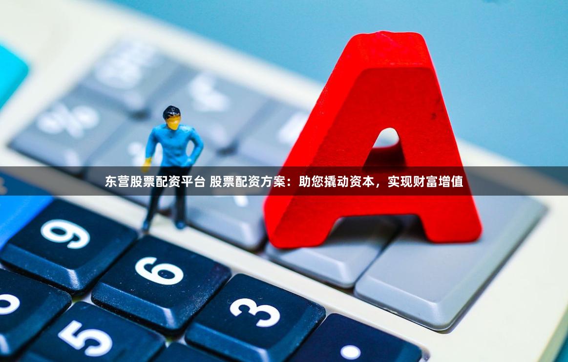 东营股票配资平台 股票配资方案:助您撬动资本,实现财富增值