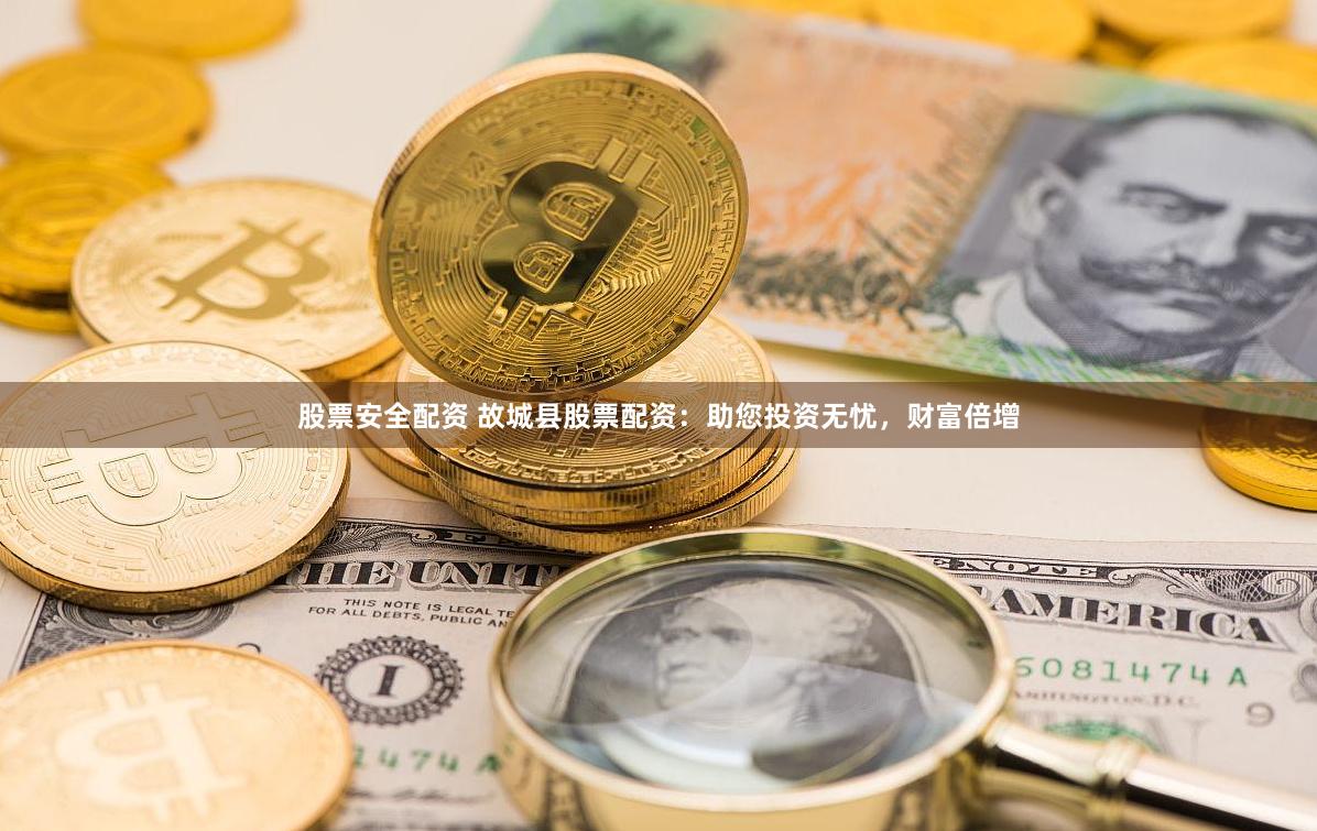股票安全配资 故城县股票配资:助您投资无忧,财富倍增
