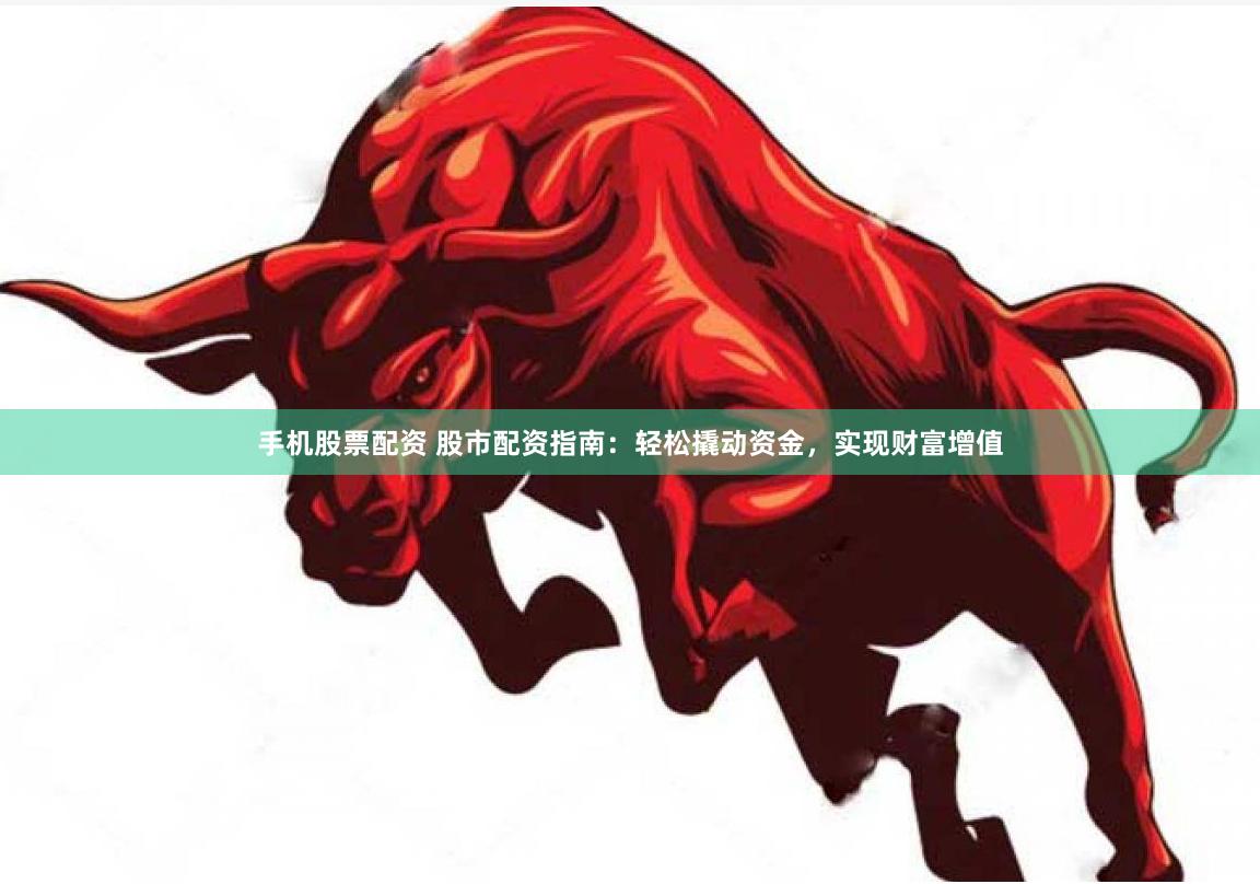 手机股票配资 股市配资指南:轻松撬动资金,实现财富增值