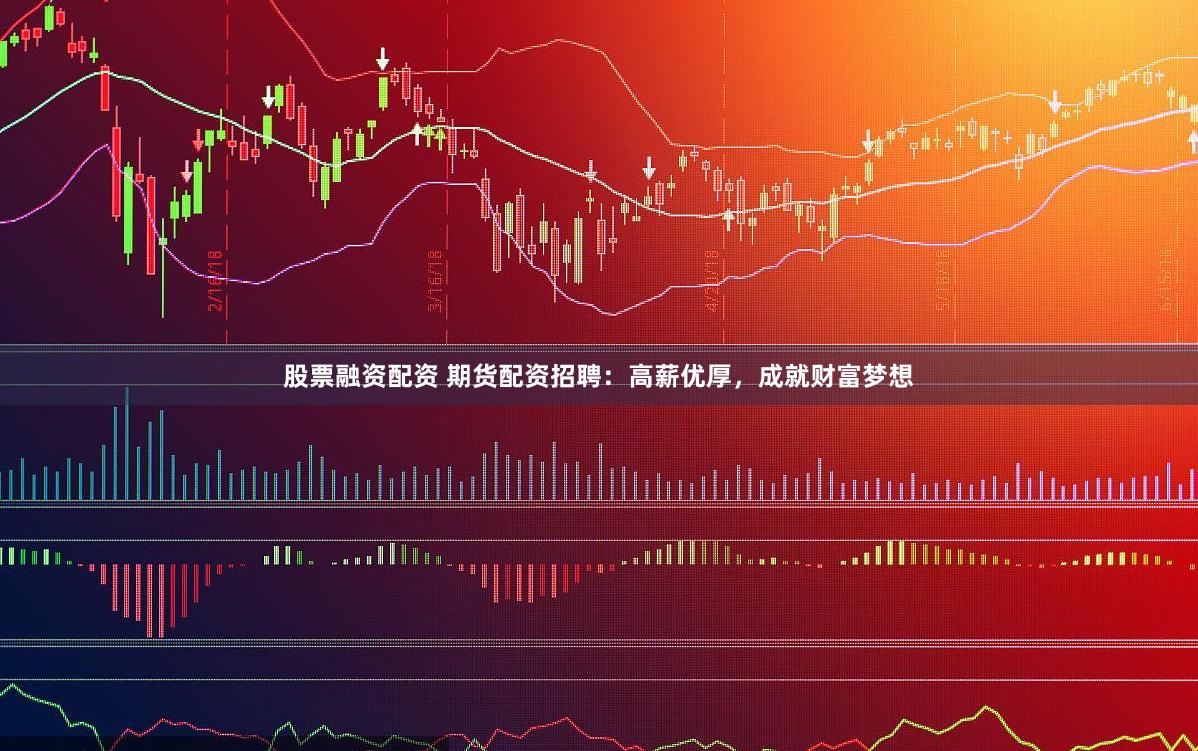 股票融资配资 期货配资招聘:高薪优厚,成就财富梦想