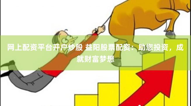 网上配资平台开户炒股 益阳股票配资:助您投资,成就财富梦想