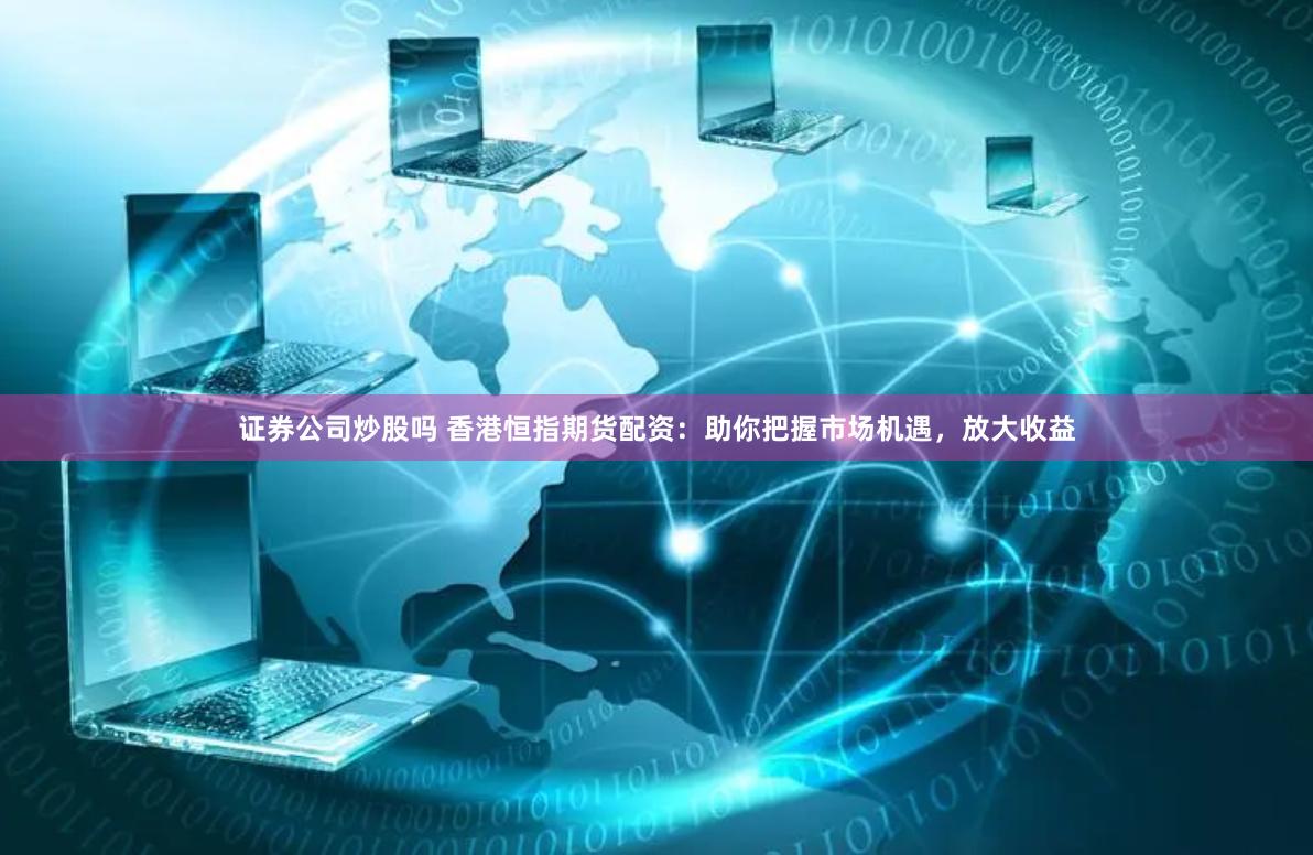 证券公司炒股吗 香港恒指期货配资:助你把握市场机遇,放大收益