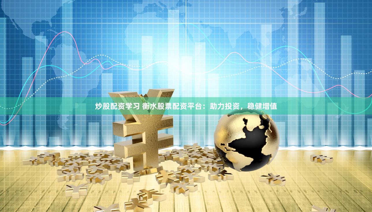 炒股配资学习 衡水股票配资平台:助力投资,稳健增值