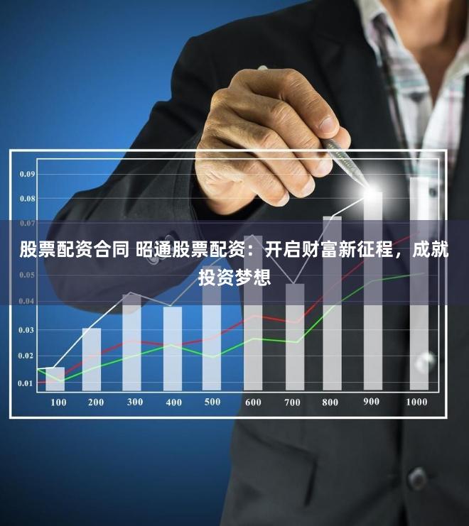 股票配资合同 昭通股票配资:开启财富新征程,成就投资梦想