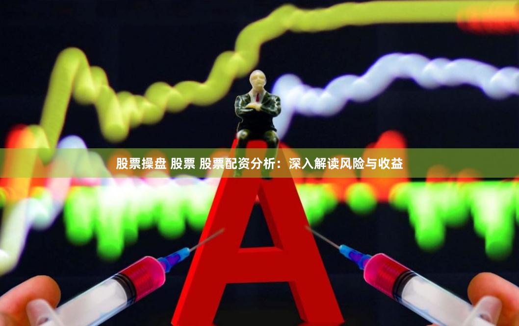 股票操盘 股票 股票配资分析:深入解读风险与收益