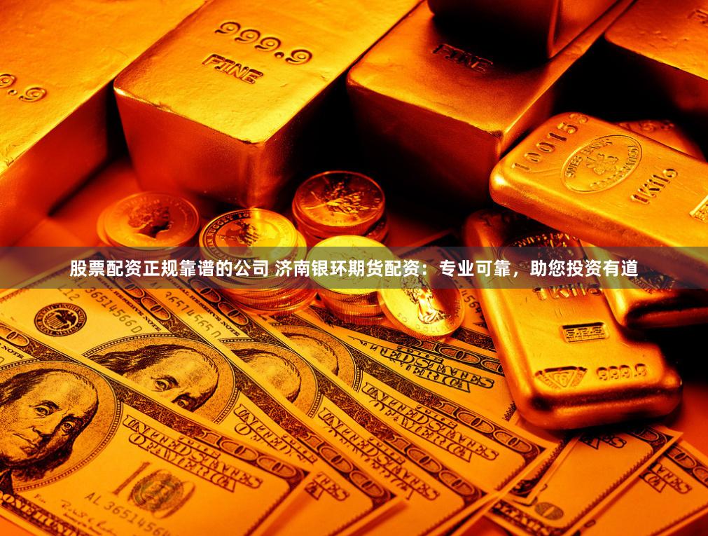 股票配资正规靠谱的公司 济南银环期货配资:专业可靠,助您投资有道