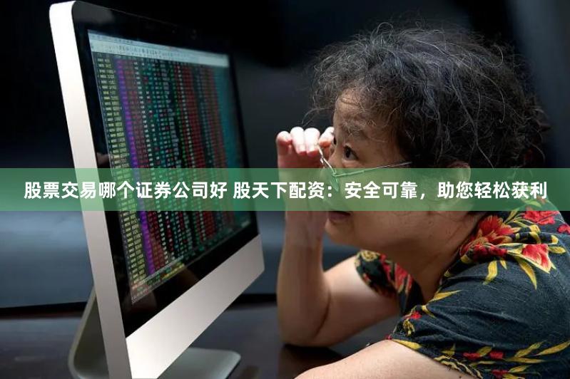 股票交易哪个证券公司好 股天下配资:安全可靠,助您轻松获利