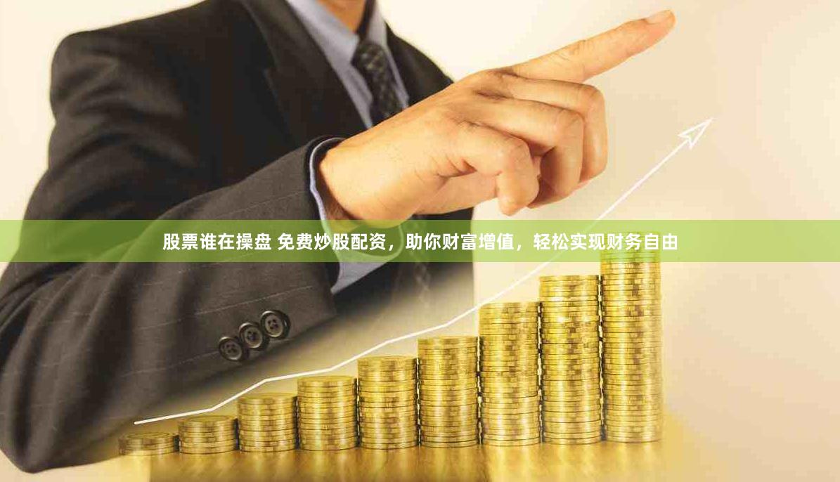 股票谁在操盘 免费炒股配资,助你财富增值,轻松实现财务自由
