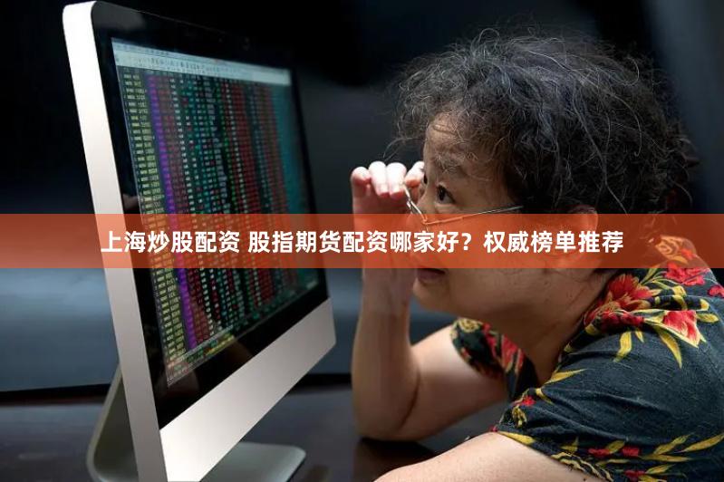 上海炒股配资 股指期货配资哪家好?权威榜单推荐