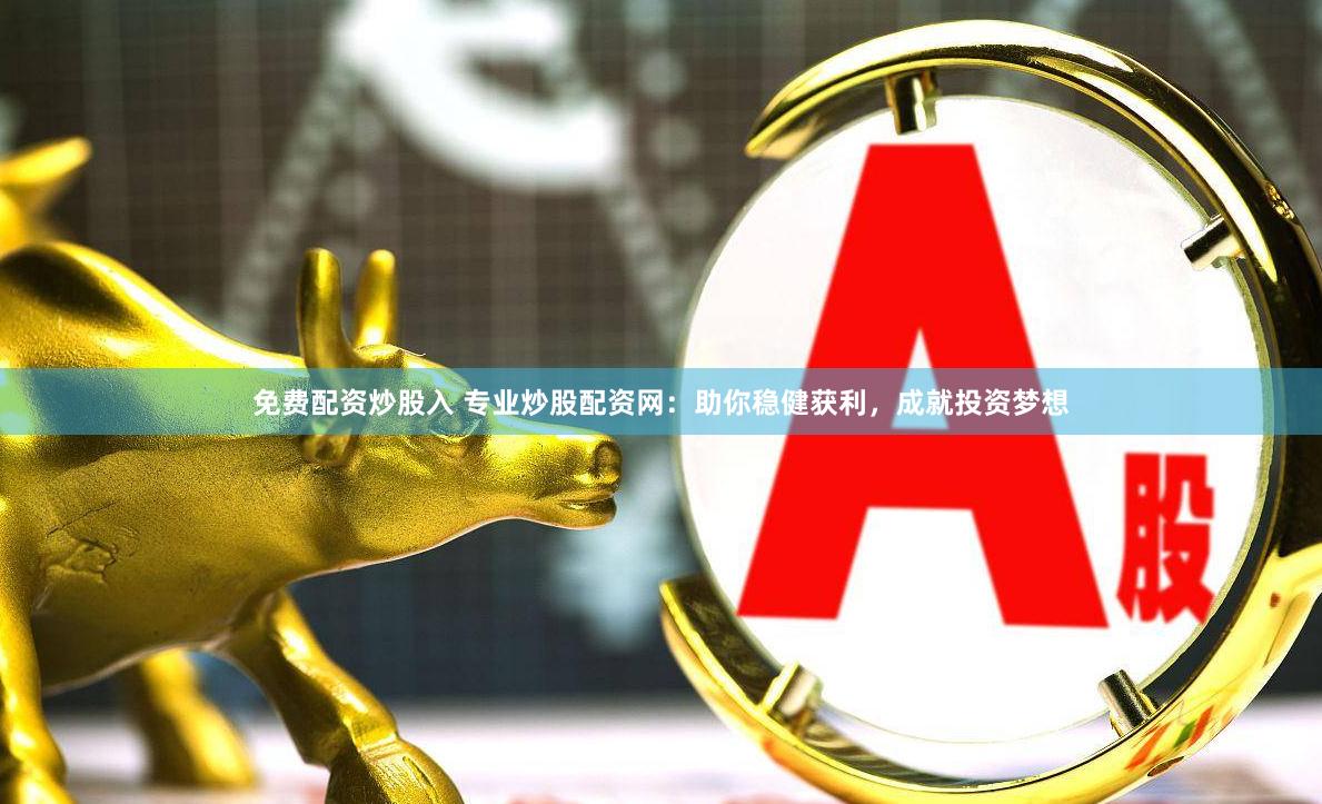 免费配资炒股入 专业炒股配资网:助你稳健获利,成就投资梦想