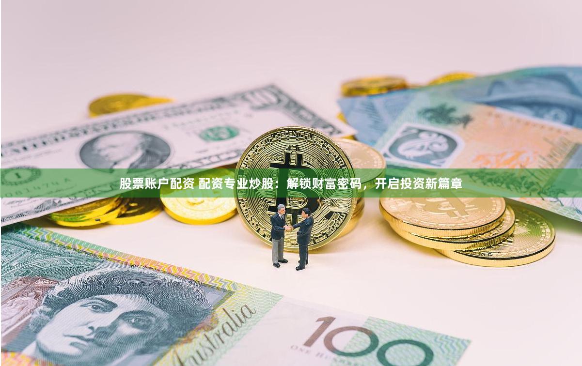 股票账户配资 配资专业炒股:解锁财富密码,开启投资新篇章