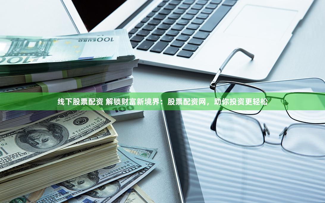线下股票配资 解锁财富新境界:股票配资网,助你投资更轻松