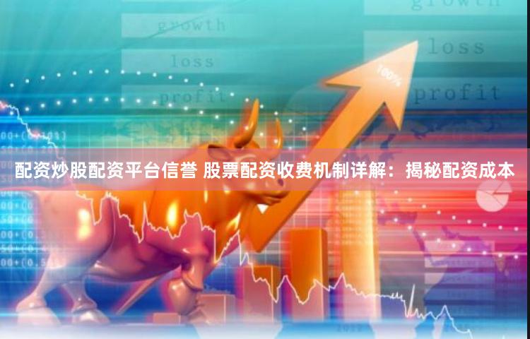 配资炒股配资平台信誉 股票配资收费机制详解:揭秘配资成本