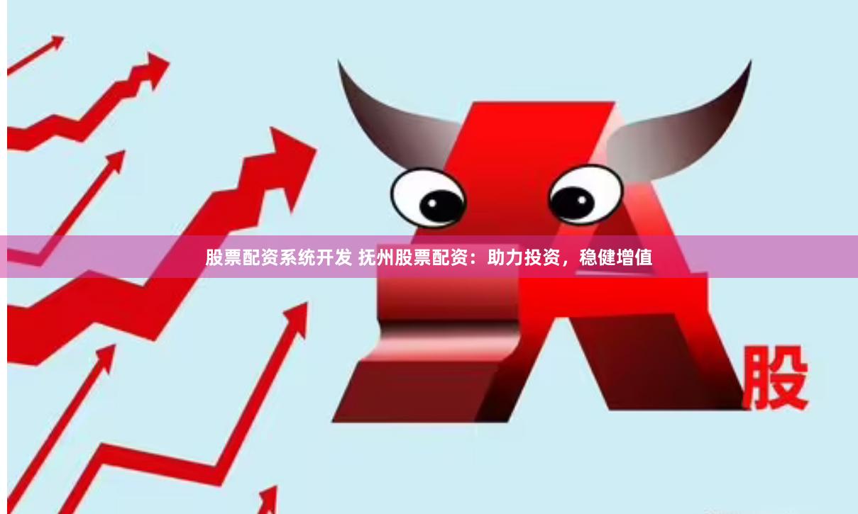 股票配资系统开发 抚州股票配资:助力投资,稳健增值