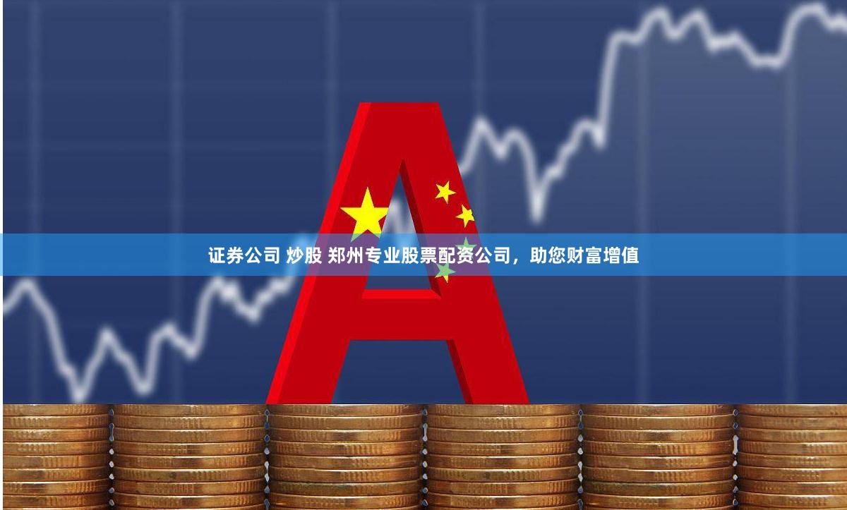 证券公司 炒股 郑州专业股票配资公司,助您财富增值