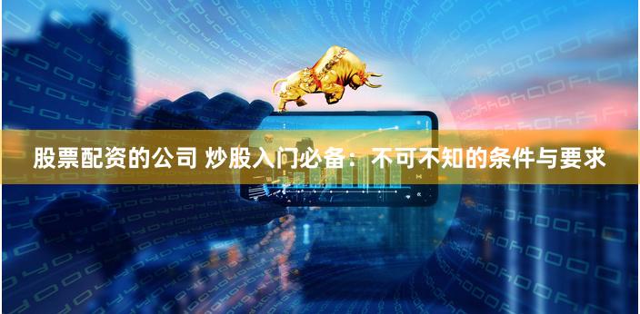 股票配资的公司 炒股入门必备:不可不知的条件与要求