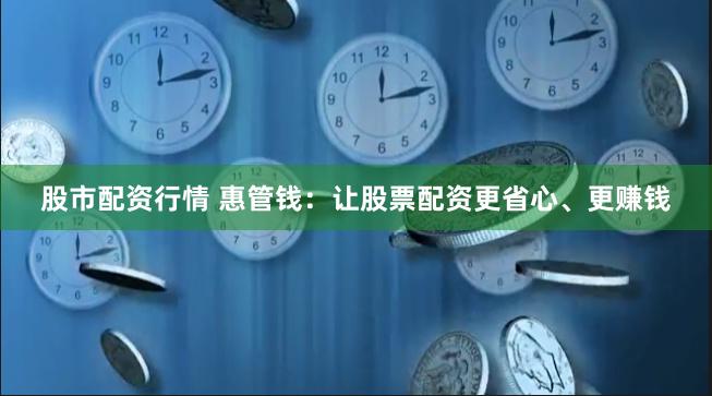 股市配资行情 惠管钱:让股票配资更省心、更赚钱