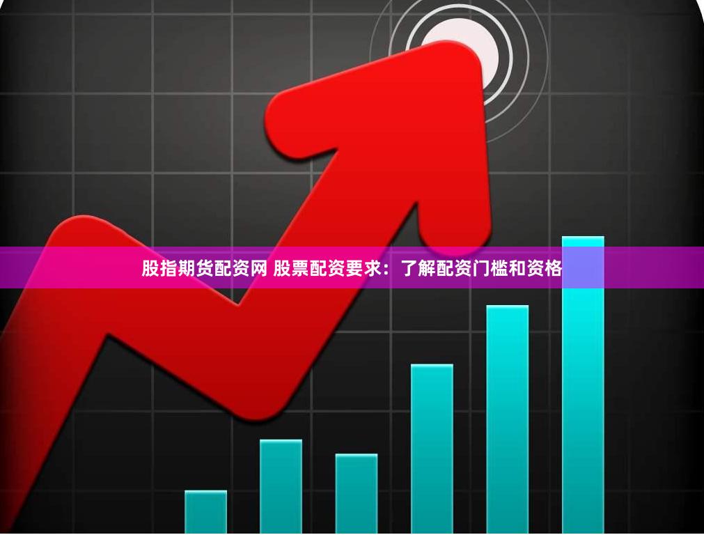 股指期货配资网 股票配资要求:了解配资门槛和资格