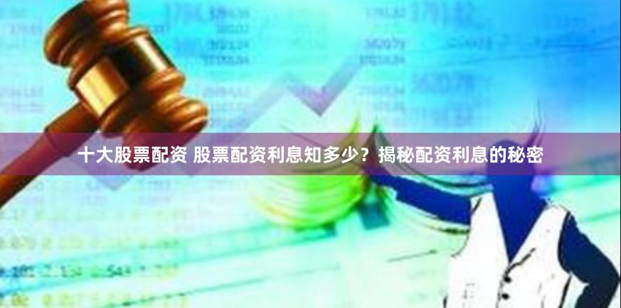 十大股票配资 股票配资利息知多少?揭秘配资利息的秘密