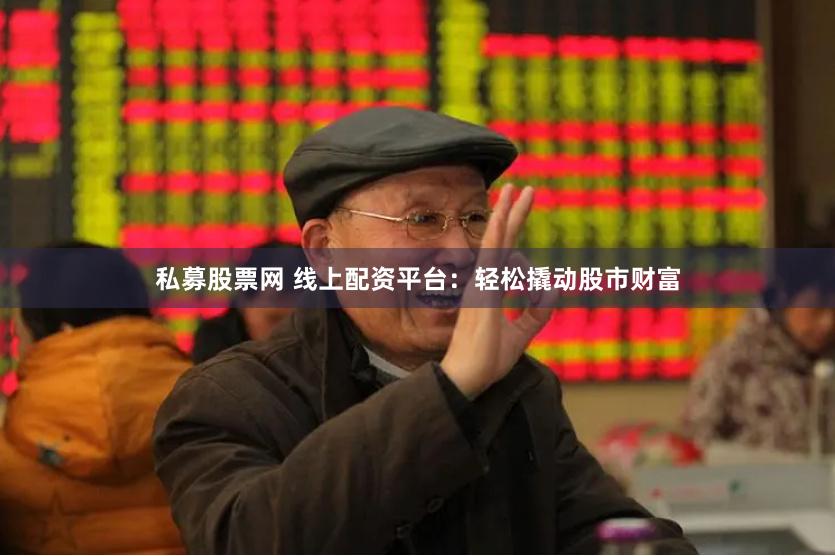 私募股票网 线上配资平台:轻松撬动股市财富