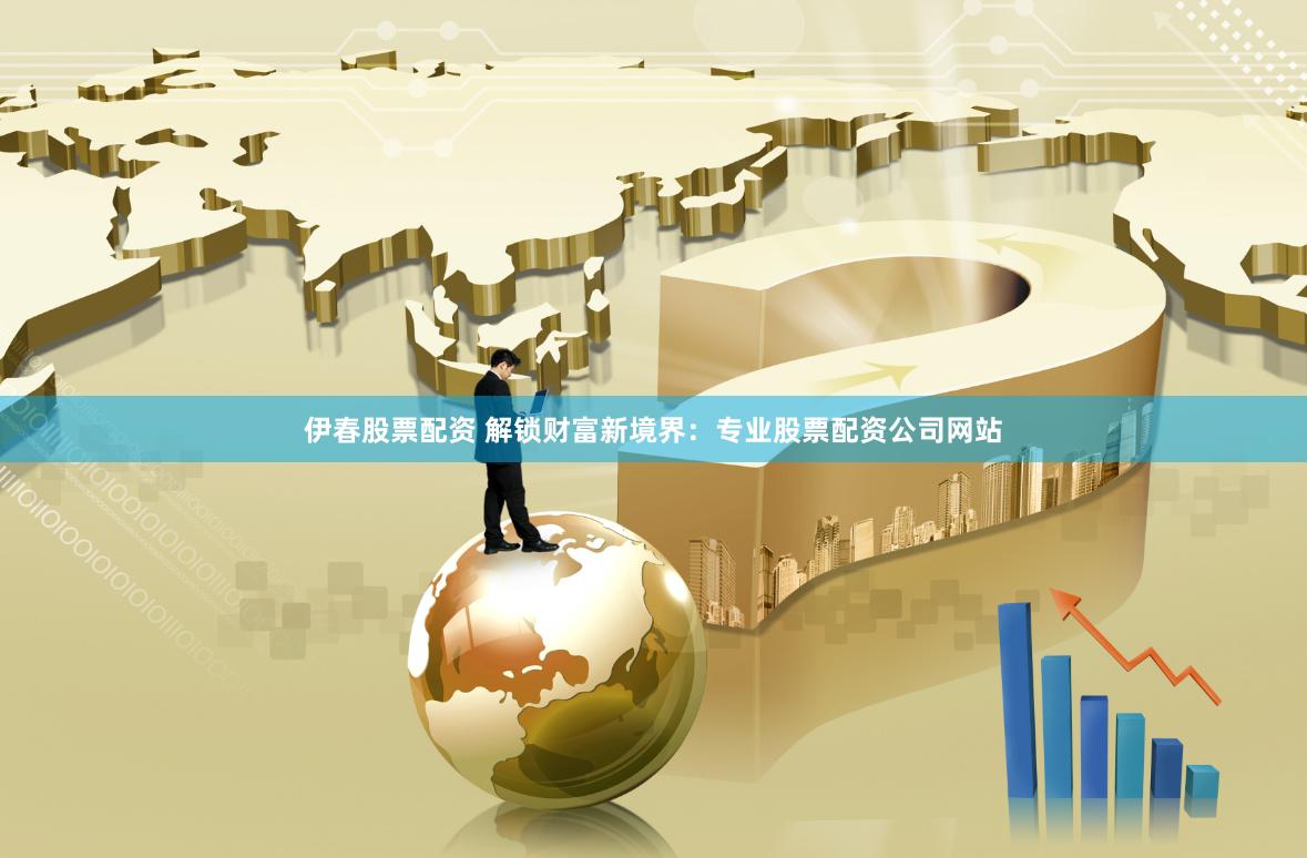 伊春股票配资 解锁财富新境界:专业股票配资公司网站
