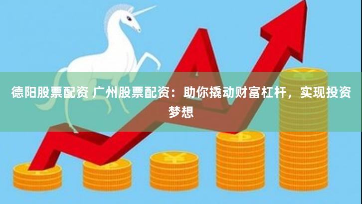 德阳股票配资 广州股票配资:助你撬动财富杠杆,实现投资梦想