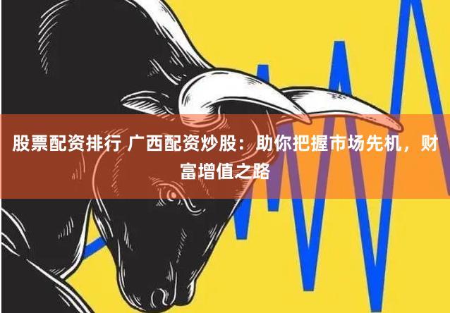 股票配资排行 广西配资炒股:助你把握市场先机,财富增值之路