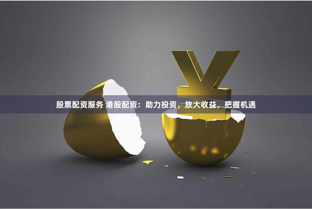股票配资服务 港股配资:助力投资,放大收益,把握机遇