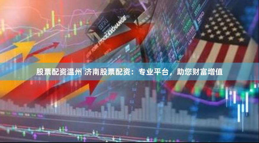 股票配资温州 济南股票配资:专业平台,助您财富增值
