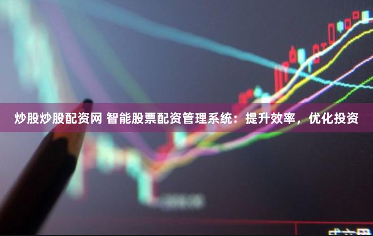 炒股炒股配资网 智能股票配资管理系统:提升效率,优化投资