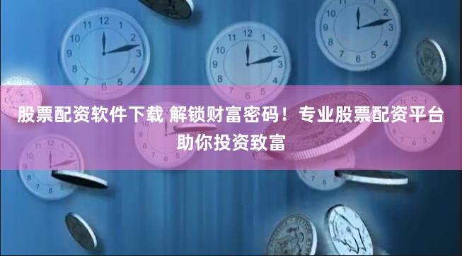 股票配资软件下载 解锁财富密码！专业股票配资平台助你投资致富