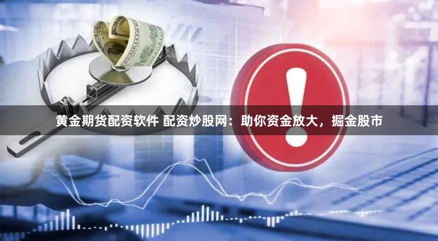 黄金期货配资软件 配资炒股网：助你资金放大，掘金股市