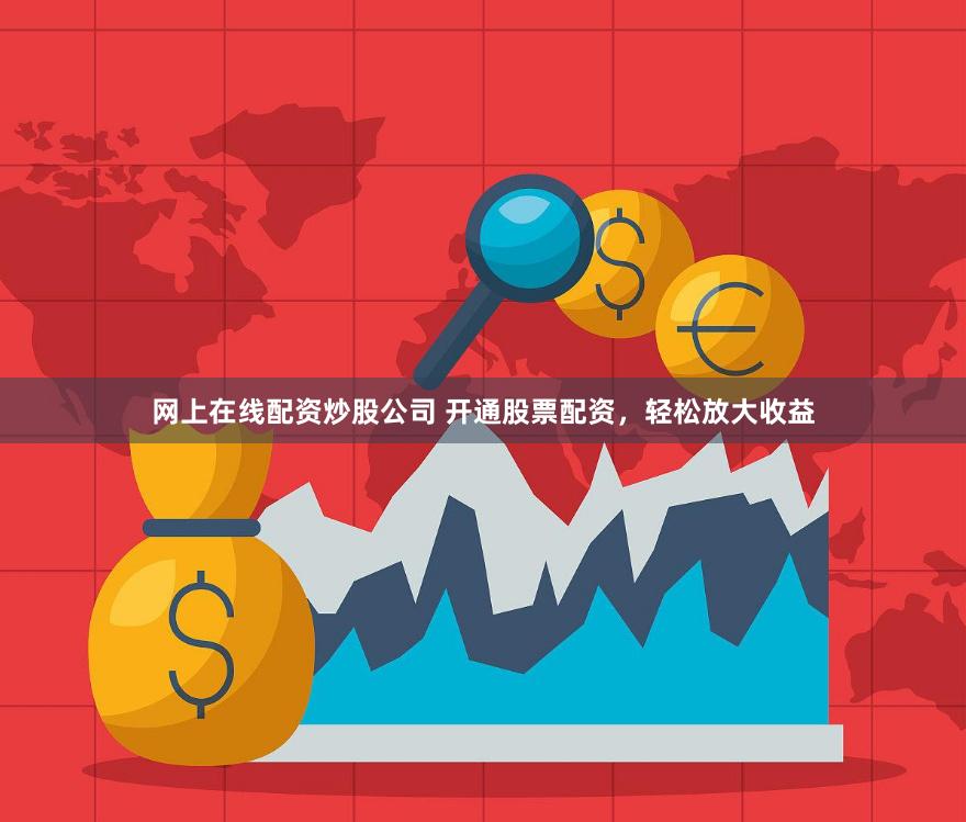 网上在线配资炒股公司 开通股票配资，轻松放大收益