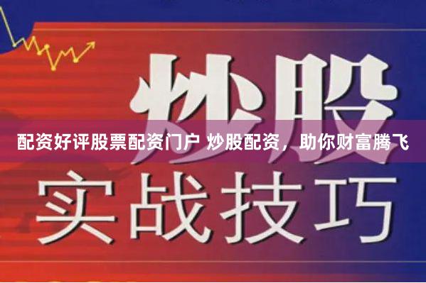 配资好评股票配资门户 炒股配资，助你财富腾飞