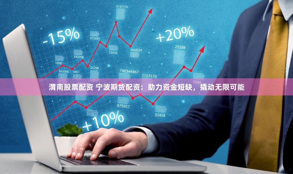 渭南股票配资 宁波期货配资：助力资金短缺，撬动无限可能