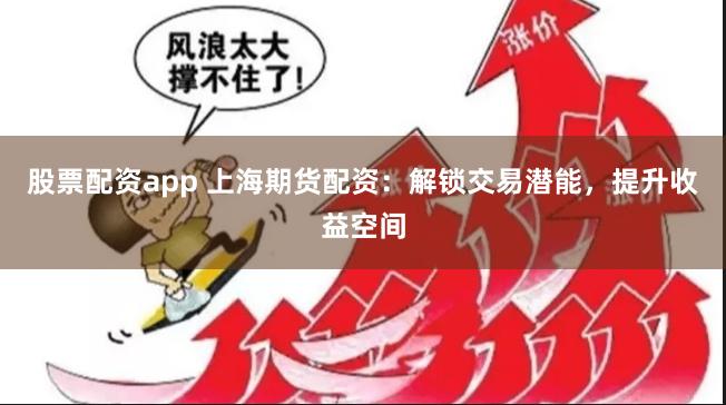 股票配资app 上海期货配资：解锁交易潜能，提升收益空间