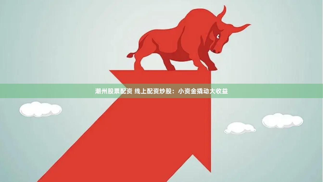 潮州股票配资 线上配资炒股：小资金撬动大收益