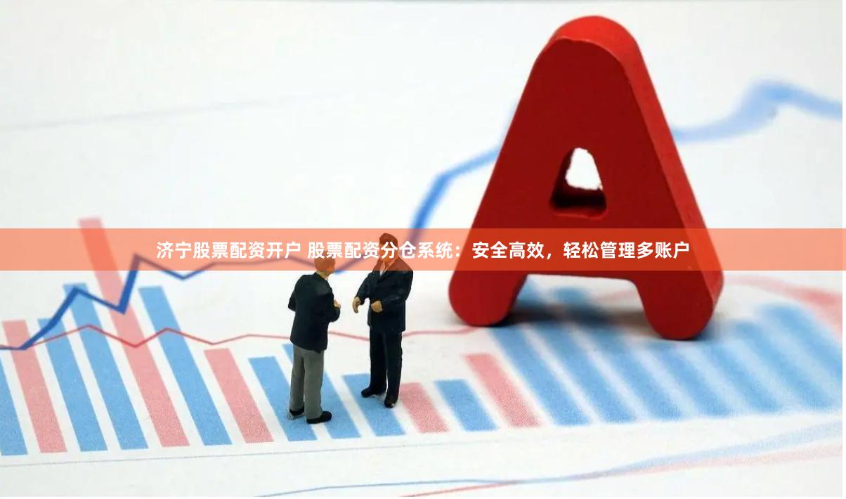 济宁股票配资开户 股票配资分仓系统：安全高效，轻松管理多账户