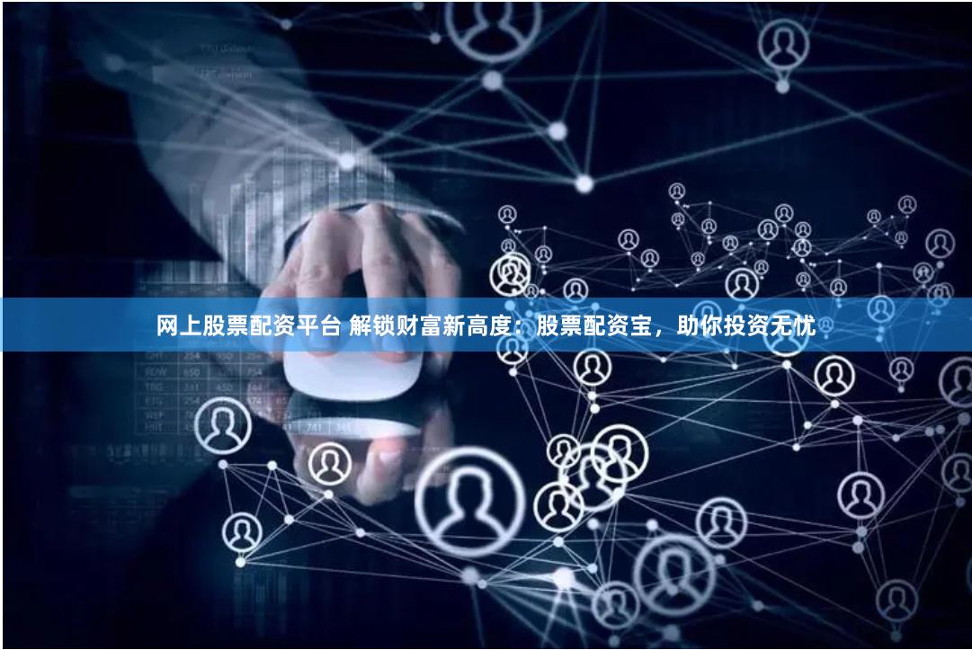 网上股票配资平台 解锁财富新高度：股票配资宝，助你投资无忧