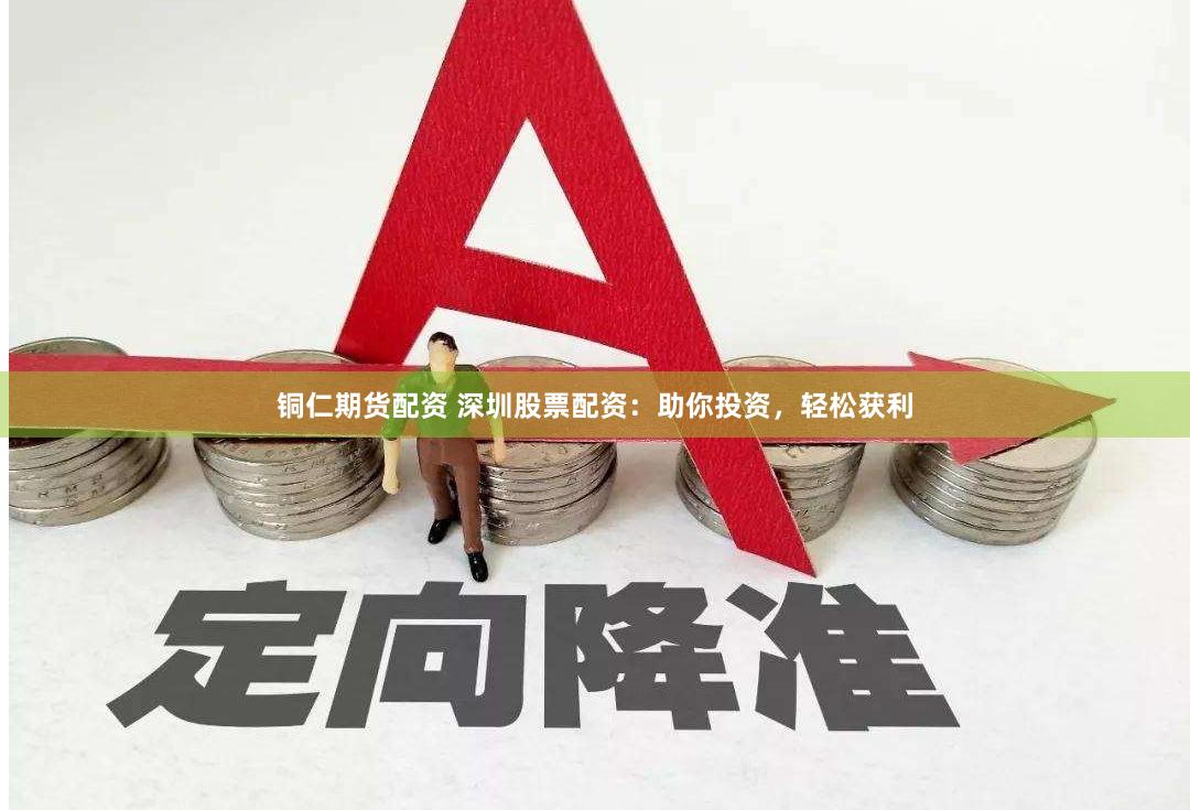 铜仁期货配资 深圳股票配资：助你投资，轻松获利