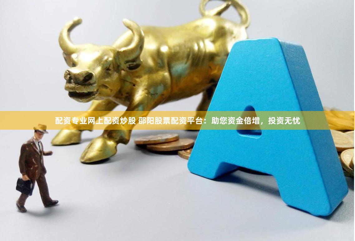 配资专业网上配资炒股 邵阳股票配资平台：助您资金倍增，投资无忧