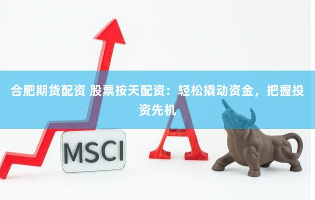 合肥期货配资 股票按天配资：轻松撬动资金，把握投资先机