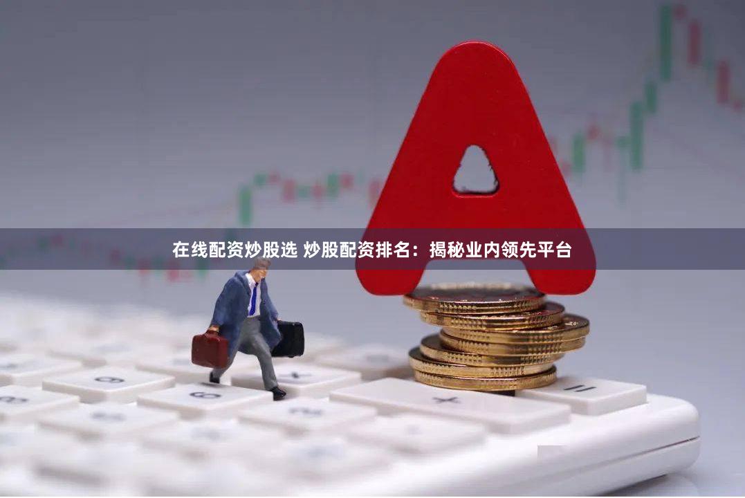 在线配资炒股选 炒股配资排名：揭秘业内领先平台