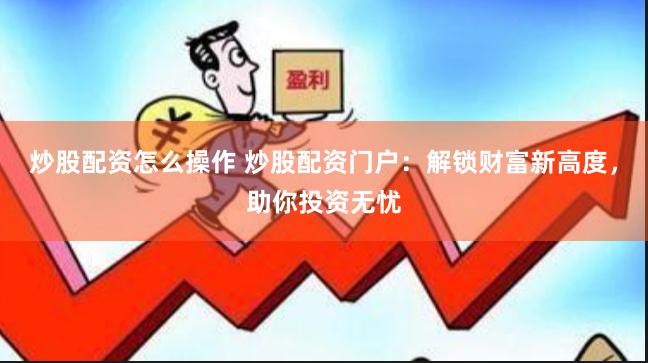 炒股配资怎么操作 炒股配资门户：解锁财富新高度，助你投资无忧