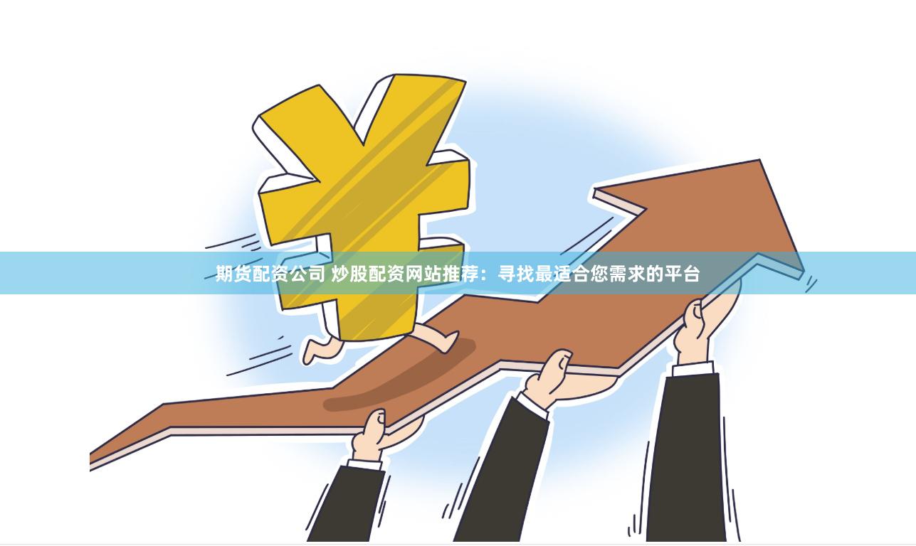 期货配资公司 炒股配资网站推荐：寻找最适合您需求的平台
