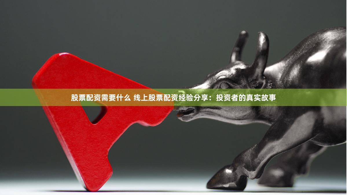 股票配资需要什么 线上股票配资经验分享：投资者的真实故事