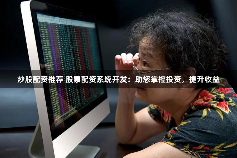 炒股配资推荐 股票配资系统开发：助您掌控投资，提升收益