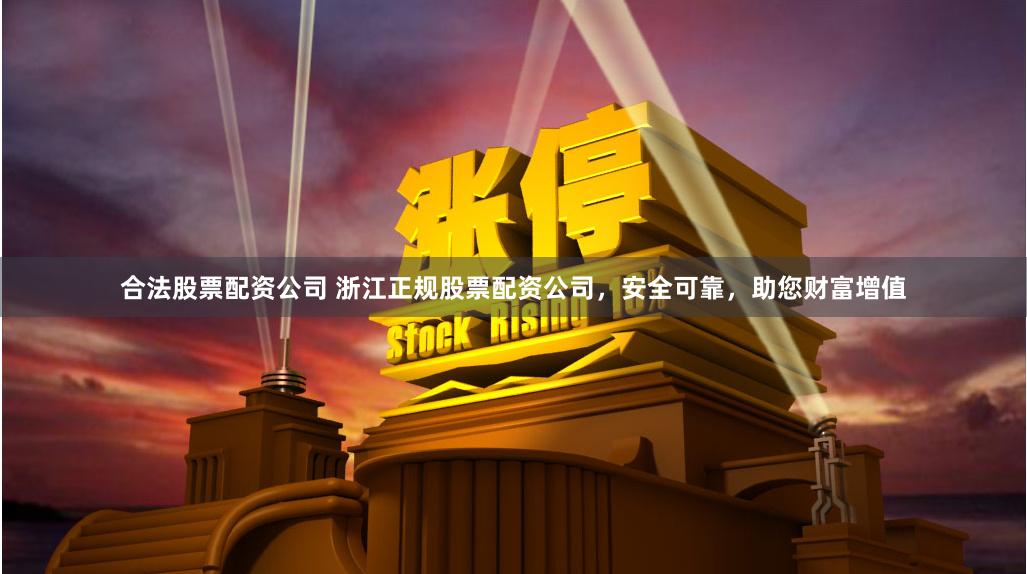 合法股票配资公司 浙江正规股票配资公司，安全可靠，助您财富增值