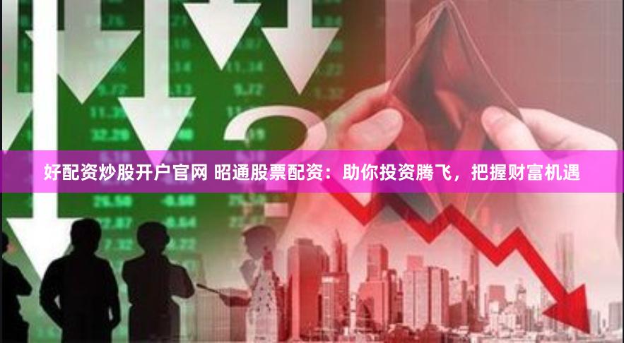 好配资炒股开户官网 昭通股票配资：助你投资腾飞，把握财富机遇
